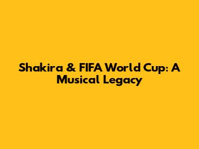 Shakira & FIFA World Cup: A Musical Legacy