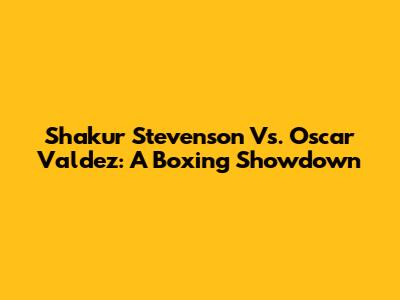 Shakur Stevenson Vs. Oscar Valdez: A Boxing Showdown