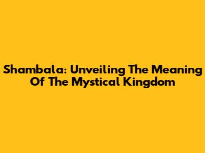 Shambala: Unveiling The Meaning Of The Mystical Kingdom