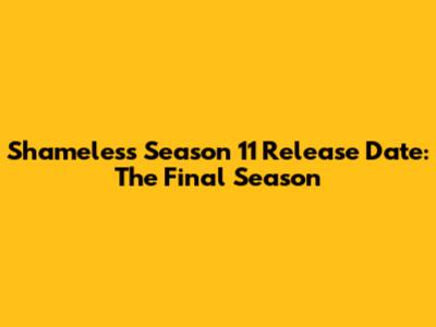 Shameless Season 11 Release Date: The Final Season