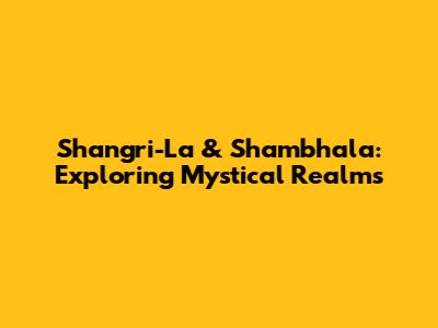 Shangri-La & Shambhala: Exploring Mystical Realms