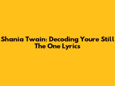 Shania Twain: Decoding "You're Still The One" Lyrics