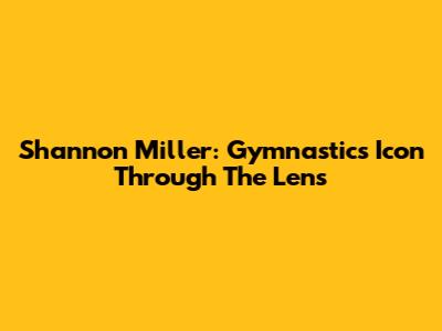 Shannon Miller: Gymnastics Icon Through The Lens