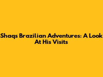 Shaq's Brazilian Adventures: A Look At His Visits