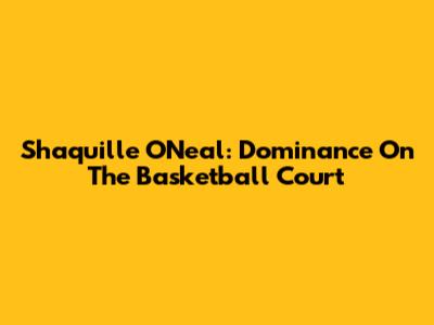 Shaquille O'Neal: Dominance On The Basketball Court