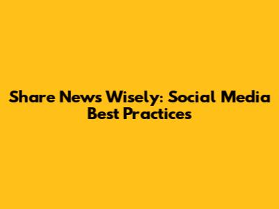 Share News Wisely: Social Media Best Practices