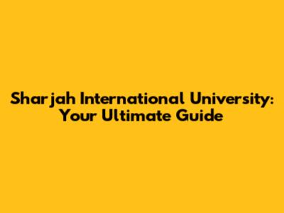Sharjah International University: Your Ultimate Guide