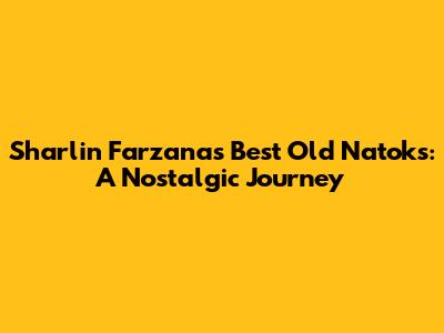 Sharlin Farzana's Best Old Natoks: A Nostalgic Journey