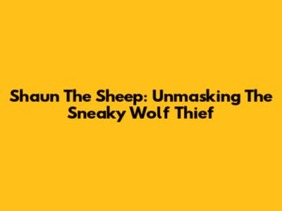 Shaun The Sheep: Unmasking The Sneaky Wolf Thief