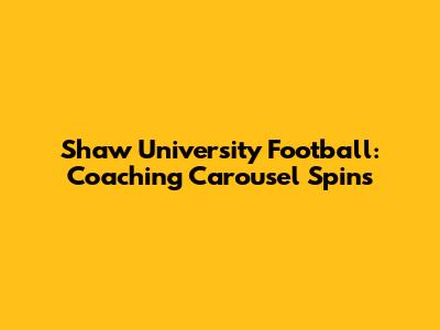 Shaw University Football: Coaching Carousel Spins