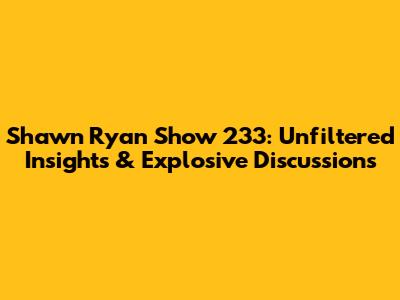 Shawn Ryan Show 233: Unfiltered Insights & Explosive Discussions