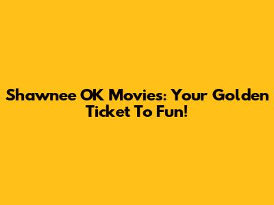 Shawnee OK Movies: Your Golden Ticket To Fun!