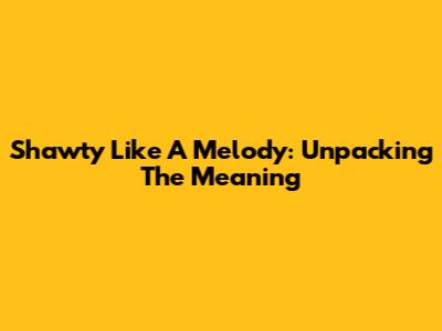 Shawty Like A Melody: Unpacking The Meaning