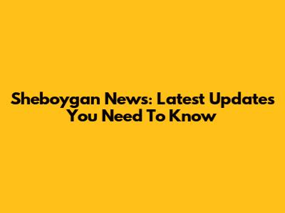 Sheboygan News: Latest Updates You Need To Know