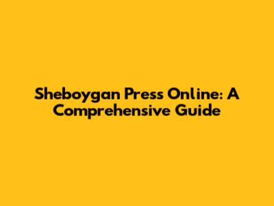 Sheboygan Press Online: A Comprehensive Guide