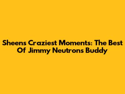 Sheen's Craziest Moments: The Best Of Jimmy Neutron's Buddy