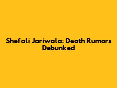 Shefali Jariwala: Death Rumors Debunked
