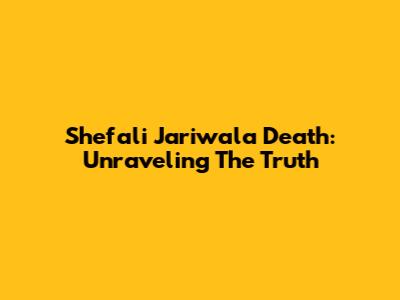 Shefali Jariwala Death: Unraveling The Truth
