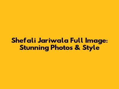 Shefali Jariwala Full Image: Stunning Photos & Style