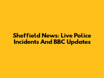 Sheffield News: Live Police Incidents And BBC Updates