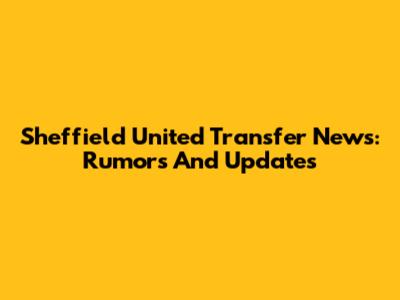 Sheffield United Transfer News: Rumors And Updates