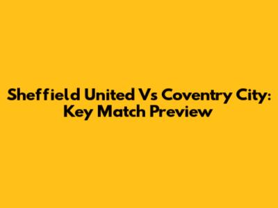 Sheffield United Vs Coventry City: Key Match Preview