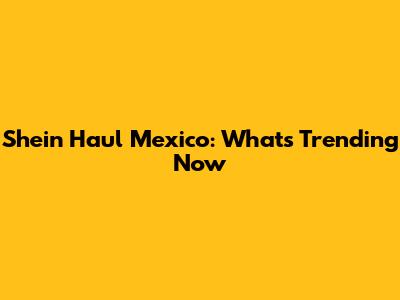 Shein Haul Mexico: What's Trending Now