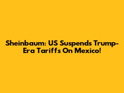 Sheinbaum: US Suspends Trump-Era Tariffs On Mexico!