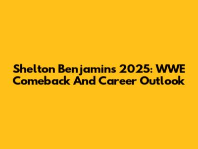 Shelton Benjamin's 2025: WWE Comeback And Career Outlook