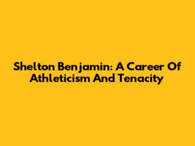 Shelton Benjamin: A Career Of Athleticism And Tenacity