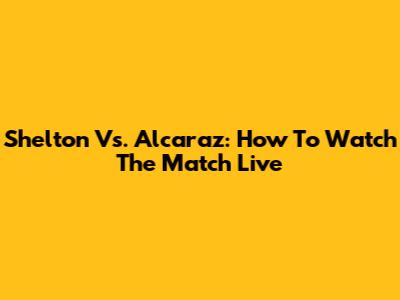 Shelton Vs. Alcaraz: How To Watch The Match Live