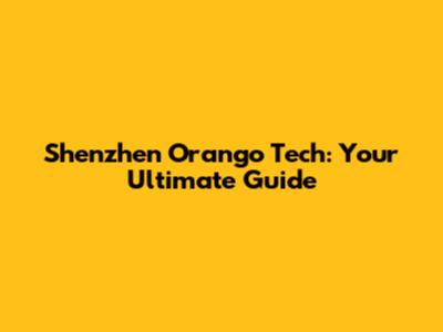 Shenzhen Orango Tech: Your Ultimate Guide