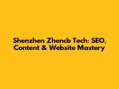 Shenzhen Zhencb Tech: SEO, Content & Website Mastery