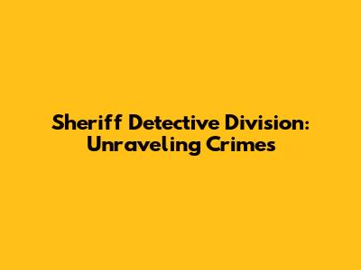Sheriff Detective Division: Unraveling Crimes