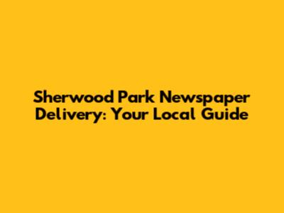 Sherwood Park Newspaper Delivery: Your Local Guide