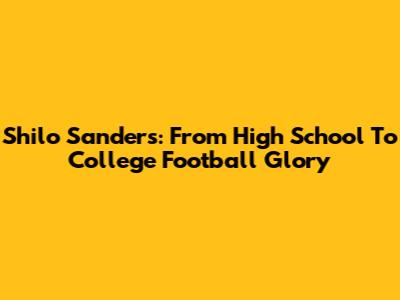 Shilo Sanders: From High School To College Football Glory