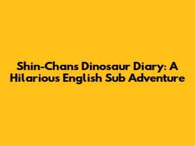Shin-Chan's Dinosaur Diary: A Hilarious English Sub Adventure