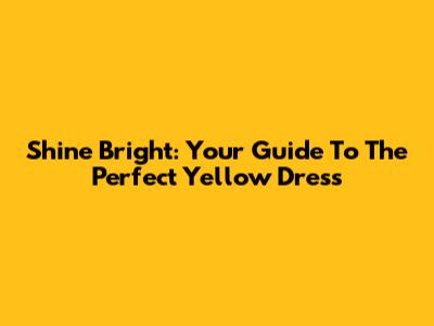 Shine Bright: Your Guide To The Perfect Yellow Dress