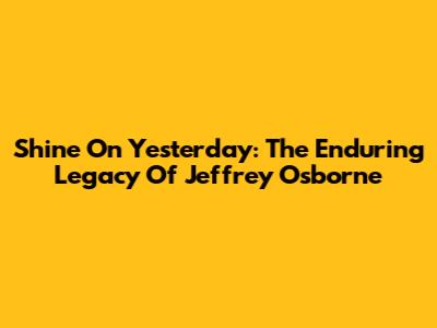 Shine On Yesterday: The Enduring Legacy Of Jeffrey Osborne