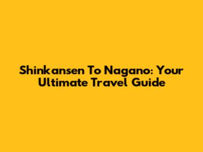 Shinkansen To Nagano: Your Ultimate Travel Guide