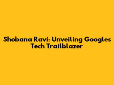Shobana Ravi: Unveiling Google's Tech Trailblazer