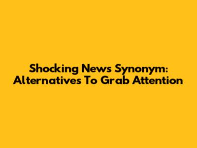 Shocking News Synonym: Alternatives To Grab Attention