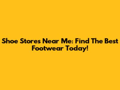 Shoe Stores Near Me: Find The Best Footwear Today!