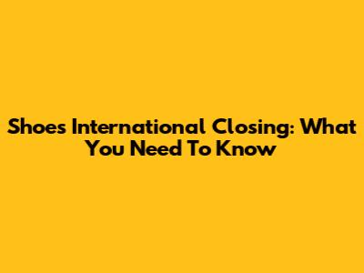 Shoes International Closing: What You Need To Know