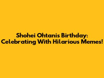 Shohei Ohtani's Birthday: Celebrating With Hilarious Memes!