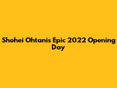 Shohei Ohtani's Epic 2022 Opening Day
