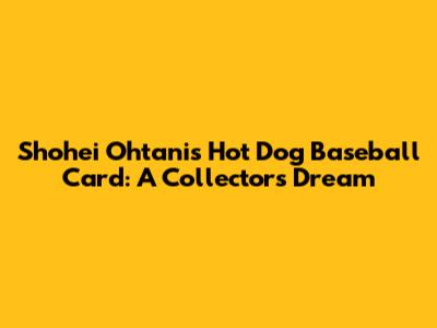 Shohei Ohtani's Hot Dog Baseball Card: A Collector's Dream
