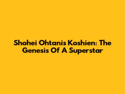 Shohei Ohtani's Koshien: The Genesis Of A Superstar