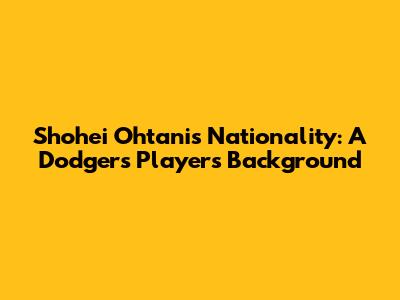Shohei Ohtani's Nationality: A Dodgers Player's Background