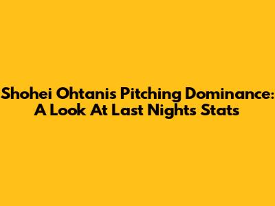 Shohei Ohtani's Pitching Dominance: A Look At Last Night's Stats